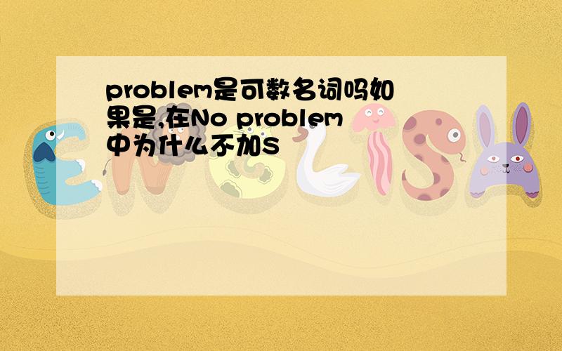 problem是可数名词吗如果是,在No problem中为什么不加S