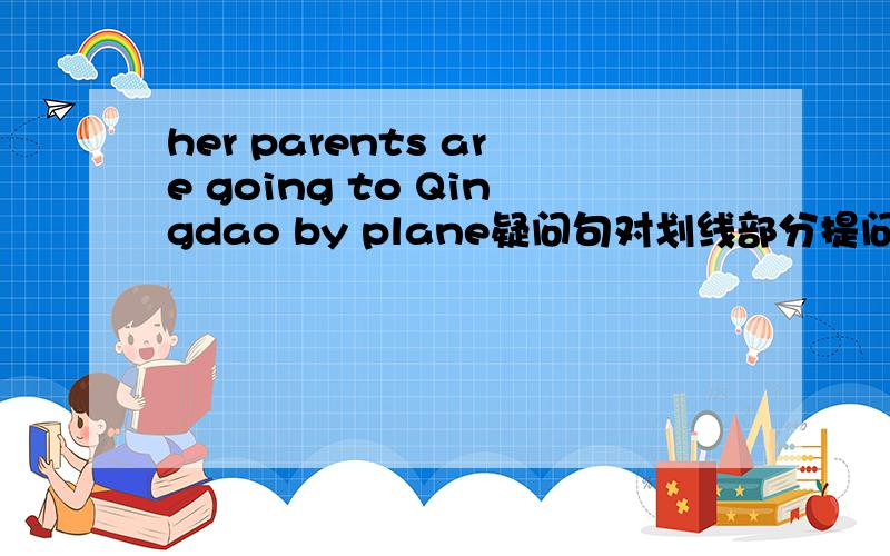 her parents are going to Qingdao by plane疑问句对划线部分提问 换线部分是by plane
