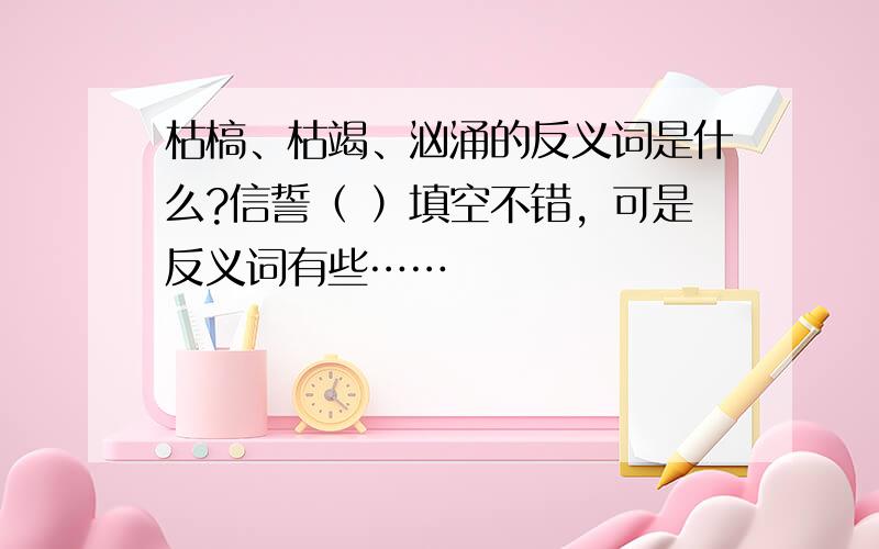 枯槁、枯竭、汹涌的反义词是什么?信誓（ ）填空不错，可是反义词有些……