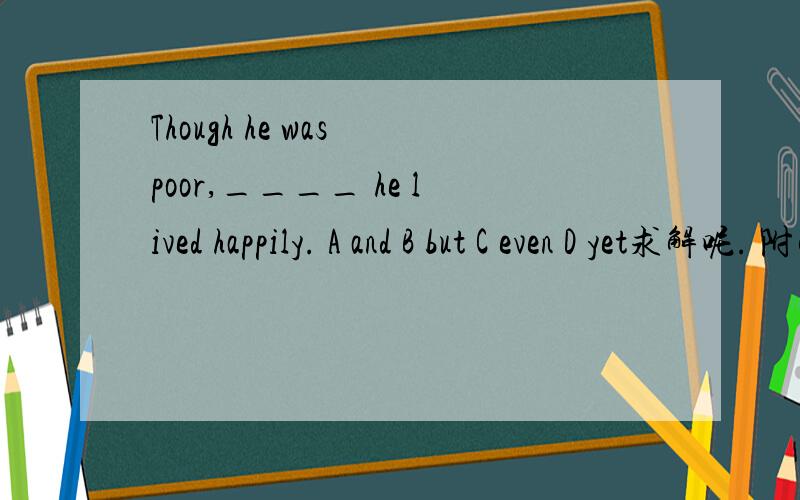 Though he was poor,____ he lived happily. A and B but C even D yet求解呢. 附解释哦.