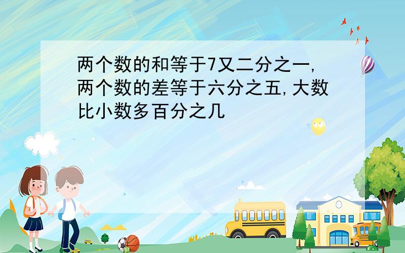 两个数的和等于7又二分之一,两个数的差等于六分之五,大数比小数多百分之几