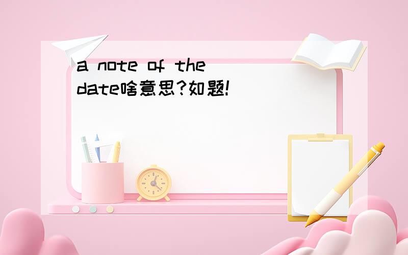 a note of the date啥意思?如题!