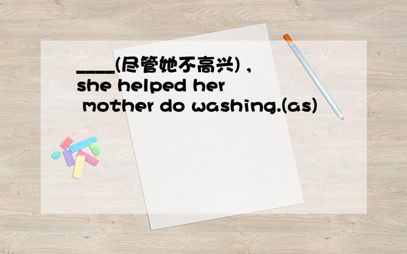 ____(尽管她不高兴) ,she helped her mother do washing.(as)