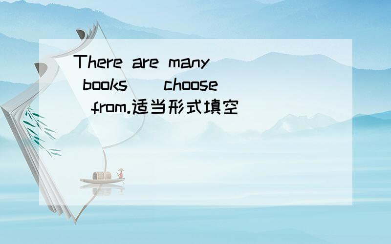 There are many books＿（choose）from.适当形式填空