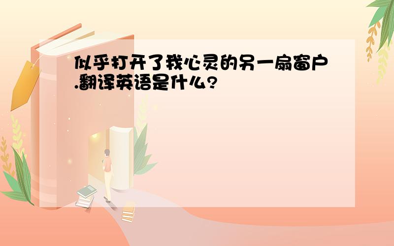 似乎打开了我心灵的另一扇窗户.翻译英语是什么?