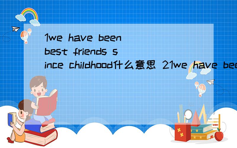 1we have been best friends since childhood什么意思 21we have been best friends since childhood什么意思 2 l was determined to he kept on saying really mean things to hurt