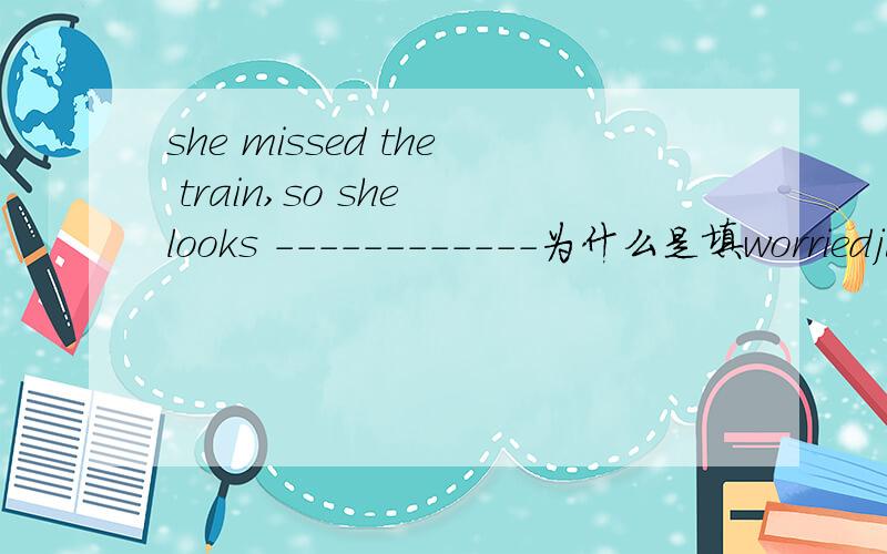 she missed the train,so she looks ------------为什么是填worriedju