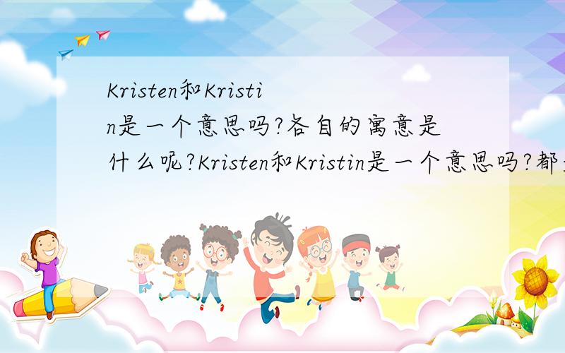 Kristen和Kristin是一个意思吗?各自的寓意是什么呢?Kristen和Kristin是一个意思吗?都是女生的英文名吗?各自寓意是什么? 谢谢