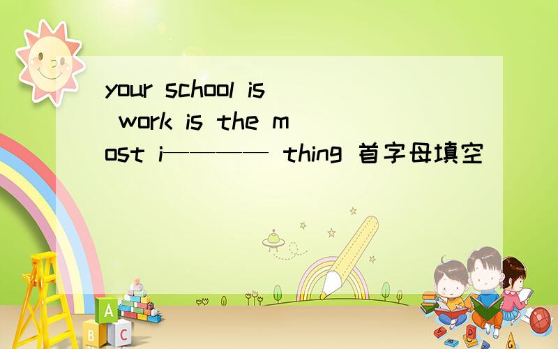 your school is work is the most i———— thing 首字母填空