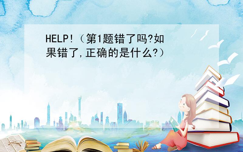 HELP!（第1题错了吗?如果错了,正确的是什么?）