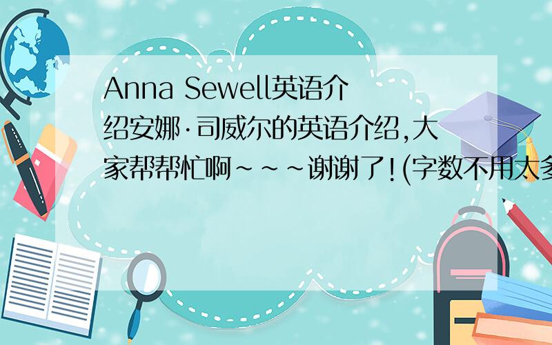 Anna Sewell英语介绍安娜·司威尔的英语介绍,大家帮帮忙啊~~~谢谢了!(字数不用太多)最好五十个单词左右谢谢!谢谢!各位仁兄帮帮忙吧~~