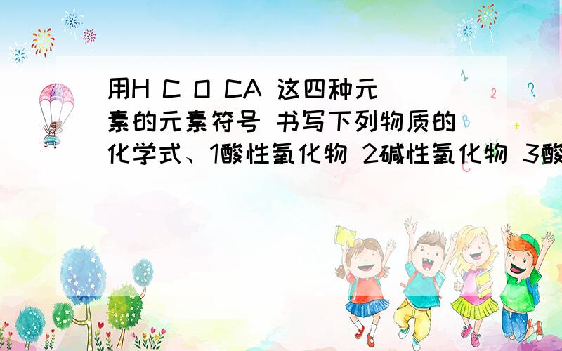 用H C O CA 这四种元素的元素符号 书写下列物质的化学式、1酸性氧化物 2碱性氧化物 3酸 4碱 5盐