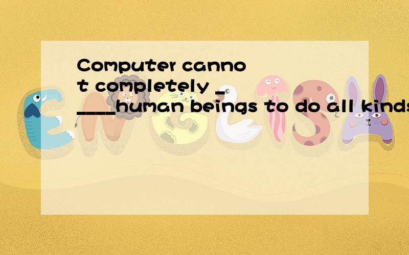 Computer cannot completely _____human beings to do all kinds of work ___present.A instead of ,for B take the place of,for C instead of ,at D take the place of ,at