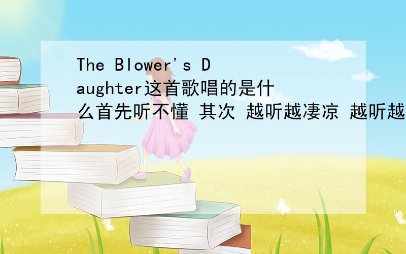 The Blower's Daughter这首歌唱的是什么首先听不懂 其次 越听越凄凉 越听越无奈 最后 我被感化了 意境很深远吗?怎么那么 惨淡