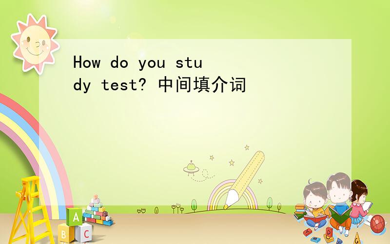 How do you study test? 中间填介词