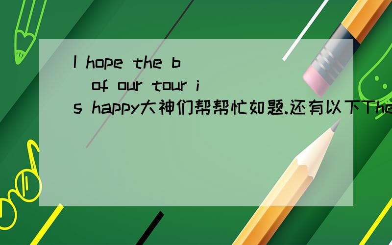 I hope the b___of our tour is happy大神们帮帮忙如题.还有以下They have fun w____in the parkHow do you a____at the airport?