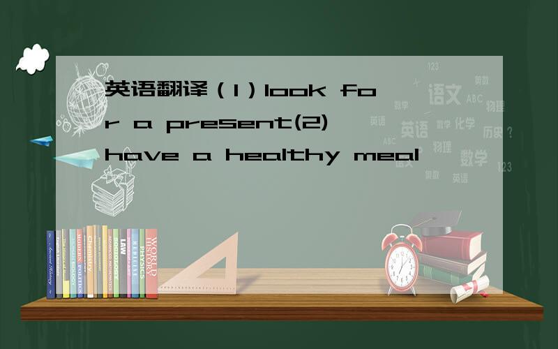 英语翻译（1）look for a present(2)have a healthy meal