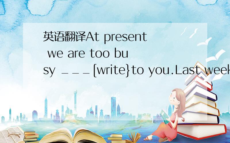 英语翻译At present we are too busy ___[write}to you.Last week they were too busy______[revise] for test _____[play] football