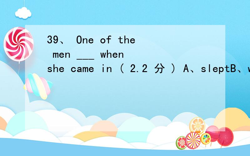 39、 One of the men ___ when she came in ( 2.2 分 ) A、sleptB、was sleepingC、has sleptD、had slept