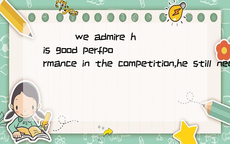 ___we admire his good perfpormance in the competition,he still need more practice to be perfect.A as much B much as C though much D so much the answer is C,tell me why ,and in details