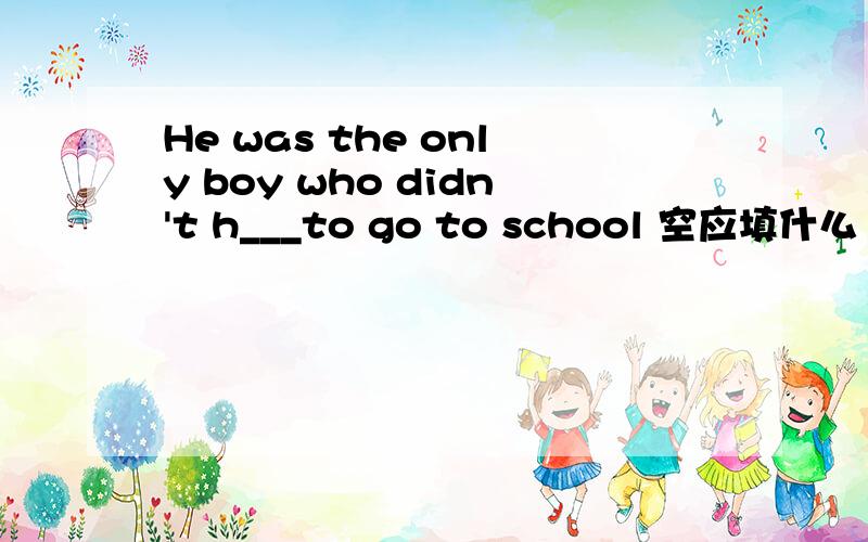 He was the only boy who didn't h___to go to school 空应填什么