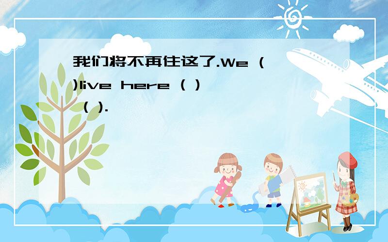 我们将不再住这了.We ( )live here ( ) ( ).