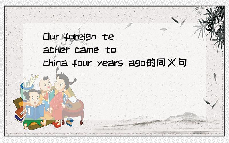 Our foreign teacher came to china four years ago的同义句
