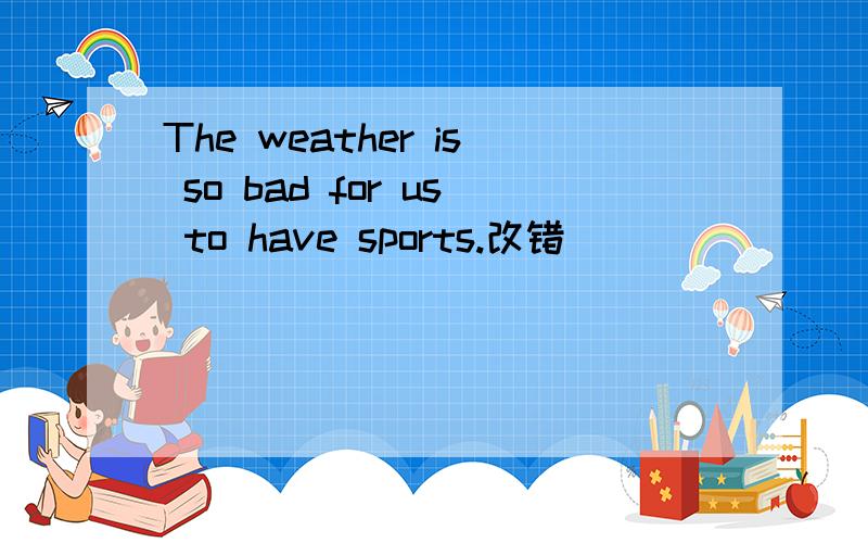 The weather is so bad for us to have sports.改错