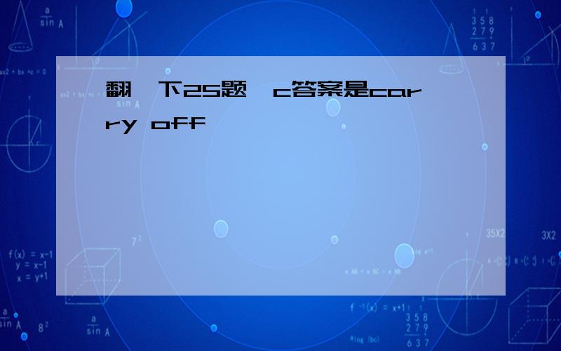 翻一下25题,c答案是carry off