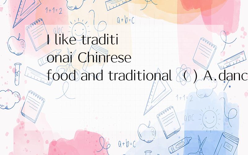 I like traditionai Chinrese food and traditional （ ) A.dance B.dances C.dancing 填完帮我翻译一下