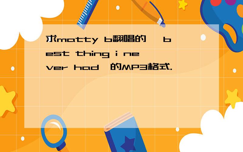 求matty b翻唱的《 best thing i never had》的MP3格式.