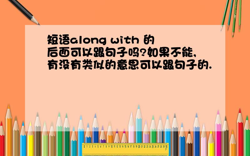 短语along with 的后面可以跟句子吗?如果不能,有没有类似的意思可以跟句子的.