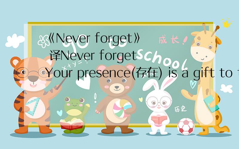 《Never forget》 译Never forgetYour presence(存在) is a gift to the world,You‘re unique and one of ‘a kind.Your life can be what you want it to be .Take it one day at a time,Count your blessings(幸福)not your troubles,And you‘ll make it