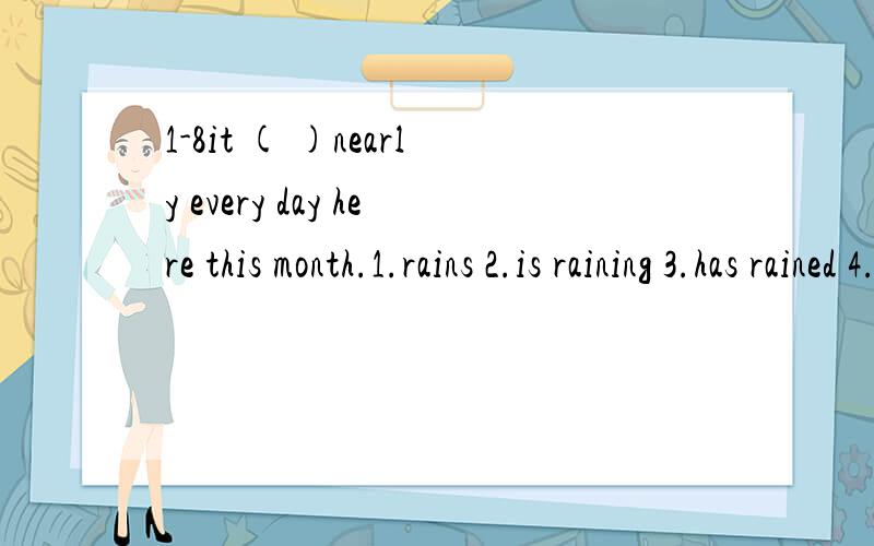 1-8it ( )nearly every day here this month.1.rains 2.is raining 3.has rained 4.has been rained不是1vogina老师，表示持续的动作就用一般完成时吗？