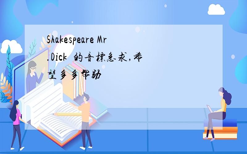 Shakespeare Mr.Dick  的音标急求,希望多多帮助