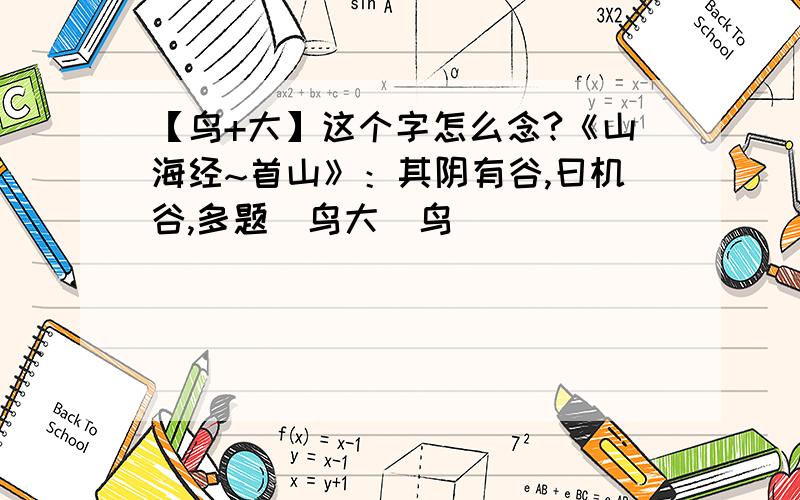 【鸟+大】这个字怎么念?《山海经~首山》：其阴有谷,曰机谷,多题[鸟大]鸟