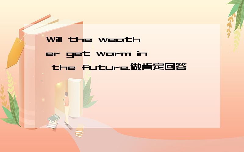 Will the weather get warm in the future.做肯定回答