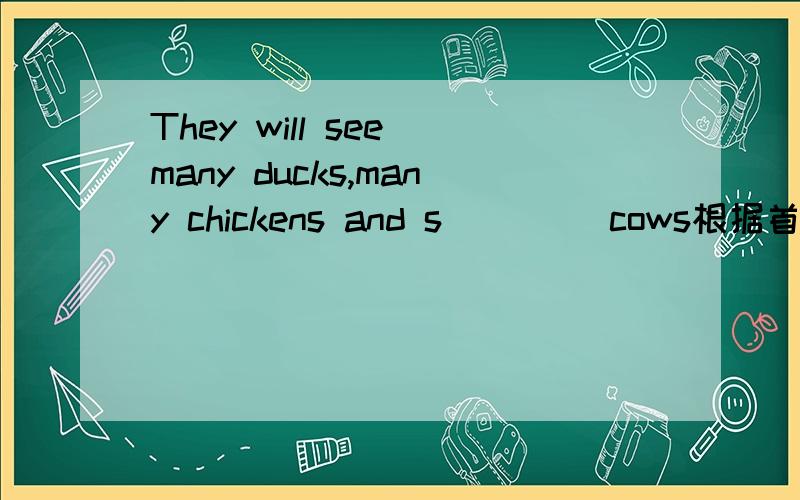 They will see many ducks,many chickens and s____ cows根据首字母填空They are also going to help with some of the farm w_____.根据首字母填空 They are s_____ that they will have a great time 根据首字母填空 Then it will turn right in