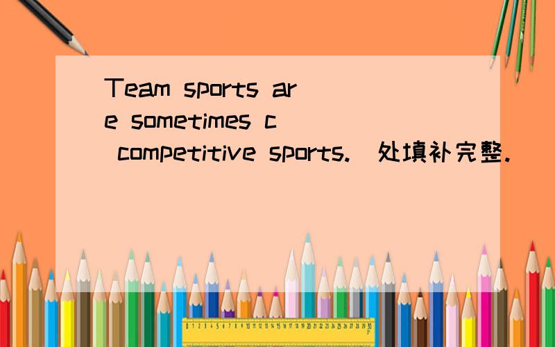 Team sports are sometimes c_ competitive sports._处填补完整.