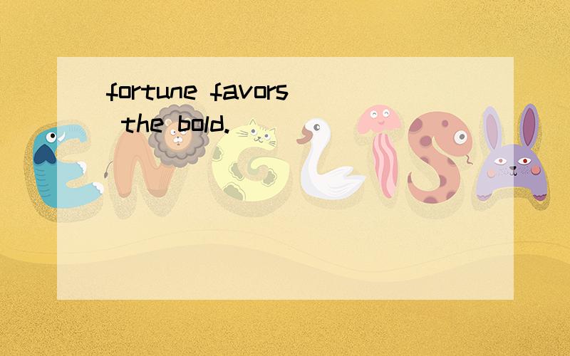 fortune favors the bold.