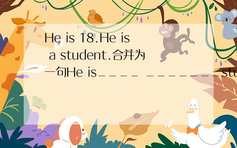 He is 18.He is a student.合并为一句He is____ _______student.