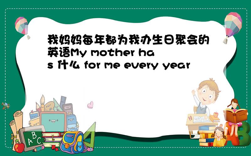 我妈妈每年都为我办生日聚会的英语My mother has 什么 for me every year