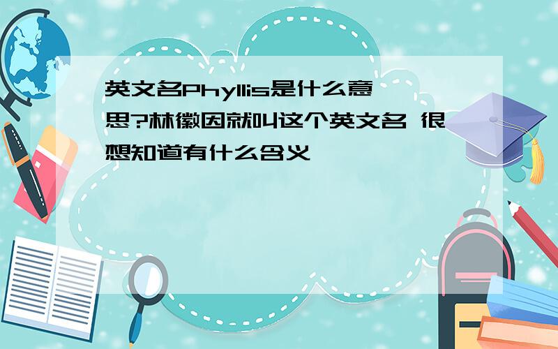 英文名Phyllis是什么意思?林徽因就叫这个英文名 很想知道有什么含义