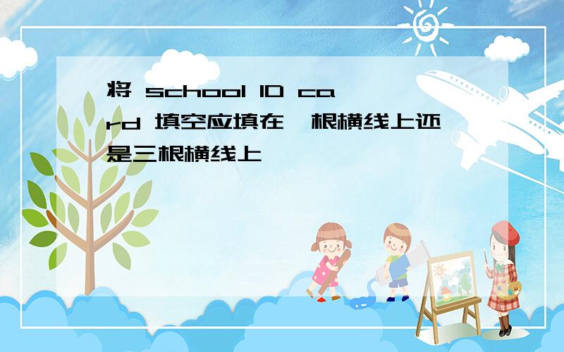 将 school ID card 填空应填在一根横线上还是三根横线上