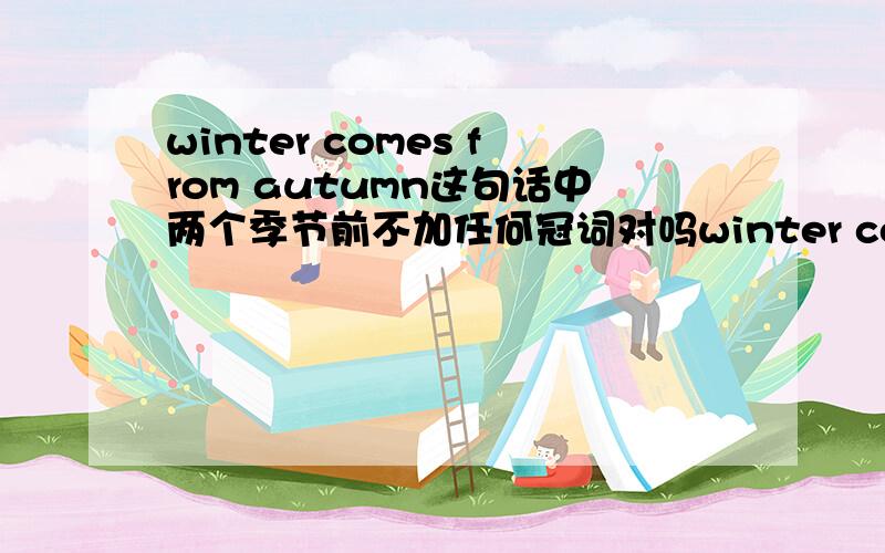 winter comes from autumn这句话中两个季节前不加任何冠词对吗winter comes from autumn这句话中两个季节前不加任何冠词对吗 如果加是a or the