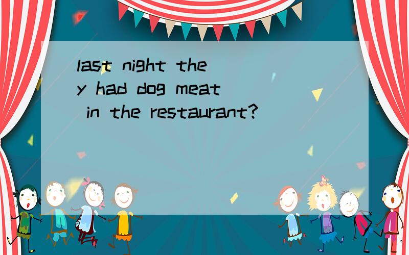 last night they had dog meat in the restaurant?