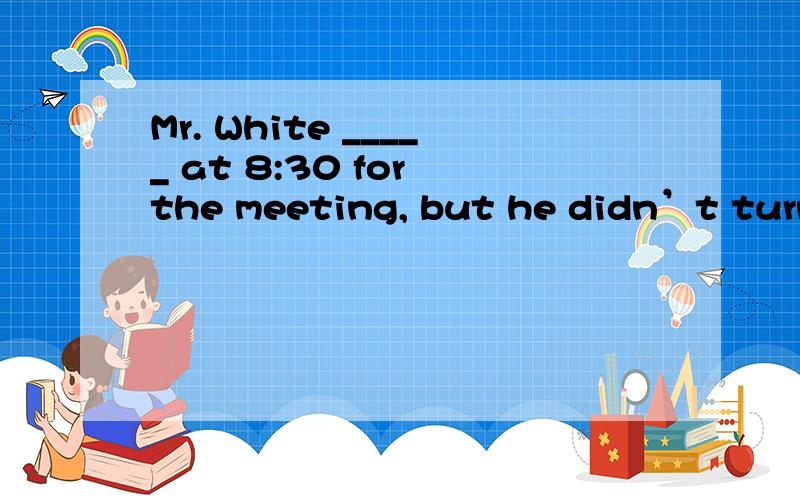 Mr. White _____ at 8:30 for the meeting, but he didn’t turn up.   A. should have arrived           B. should arriveC. should have had arrived        D. should be arriving