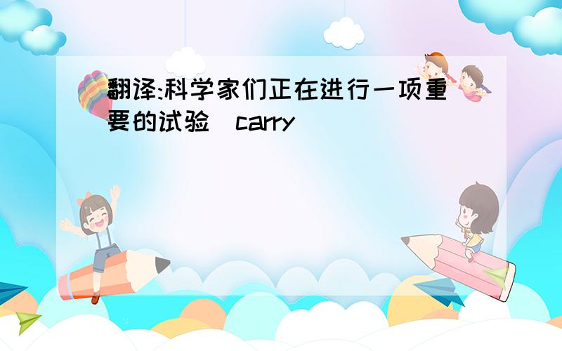 翻译:科学家们正在进行一项重要的试验(carry