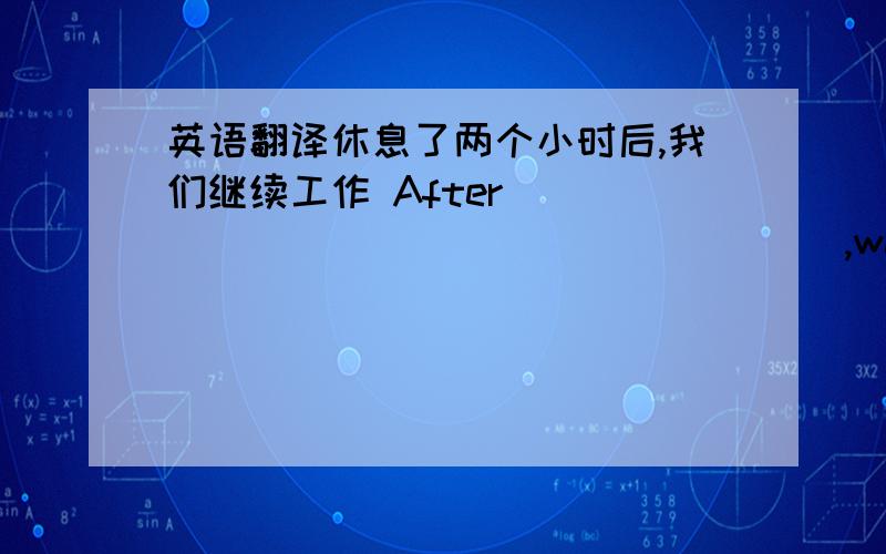 英语翻译休息了两个小时后,我们继续工作 After _____ ______ ______ ,we continued to work.