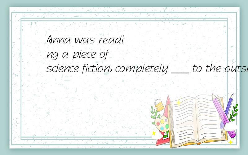 Anna was reading a piece of science fiction,completely ___ to the outside world.选项:a、having been lost b、 to be lost c、losing d、 lost